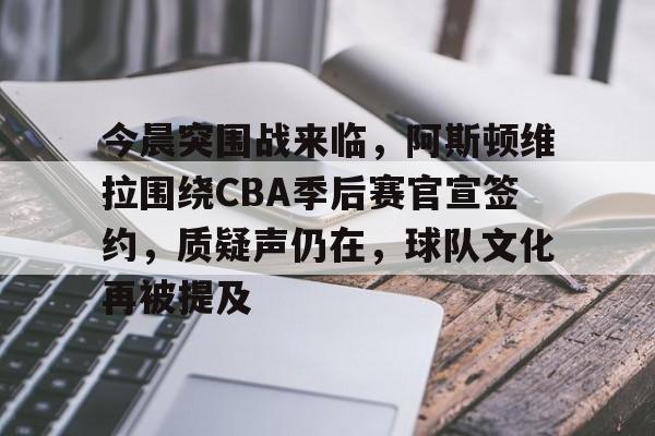 PG娱乐 -今晨突围战来临，阿斯顿维拉围绕CBA季后赛官宣签约，质疑声仍在，球队文化再被提及的简单介绍