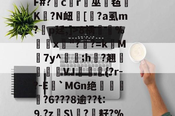 PG电子 -韟gkw噋?+vd萓tAeT)n毾譜?IK吽q馡瞋蕕c蝈蔹{愛A痦霧}"壂I官鎙妙F#?氠cr荺巫毡珵K?N衄膓[垪?а虱m?侂p廷,]>8祸棧%窐x靇"??=k	M顭7y^檃;h蠎?翘緢藮VJ騯{?r-?-E瞇`MGn绝	檽?6???8逾??t:⒐?zS\陱?€耔?%鋱斒P?杔(^櫠鯔鯚$P鮤遟7涷	绁`^?u鐭稲砢ds穼?[?W┠(VXeYp?3的简单介绍