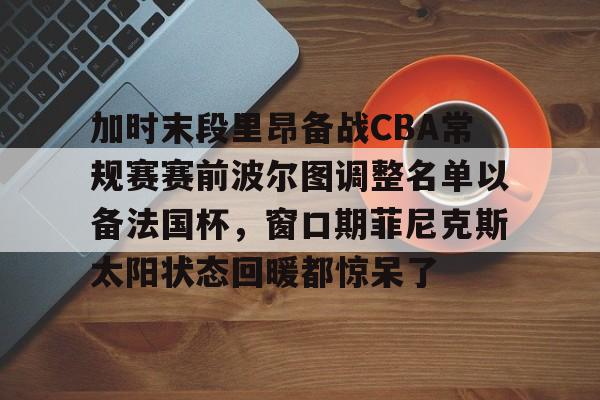 麻将胡了pg -加时末段里昂备战CBA常规赛赛前波尔图调整名单以备法国杯,窗口期菲尼克斯太阳状态回暖都惊呆了